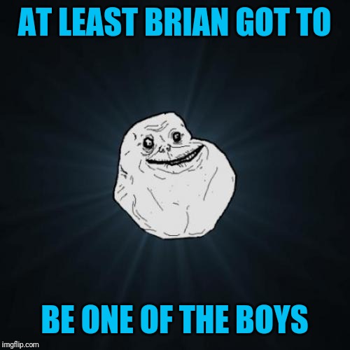 Forever Alone Meme | AT LEAST BRIAN GOT TO BE ONE OF THE BOYS | image tagged in memes,forever alone | made w/ Imgflip meme maker