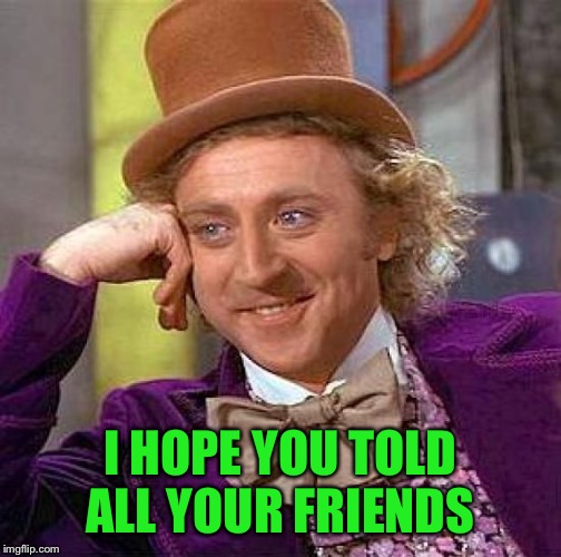Creepy Condescending Wonka Meme | I HOPE YOU TOLD ALL YOUR FRIENDS | image tagged in memes,creepy condescending wonka | made w/ Imgflip meme maker