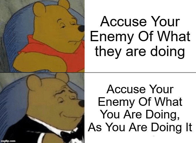 Tuxedo Winnie The Pooh | Accuse Your Enemy Of What they are doing; Accuse Your Enemy Of What You Are Doing, As You Are Doing It | image tagged in memes,tuxedo winnie the pooh | made w/ Imgflip meme maker