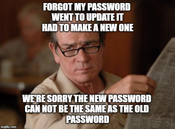 stupid | FORGOT MY PASSWORD 
WENT TO UPDATE IT
HAD TO MAKE A NEW ONE; WE'RE SORRY THE NEW PASSWORD 
CAN NOT BE THE SAME AS THE OLD 
PASSWORD | image tagged in stupid | made w/ Imgflip meme maker