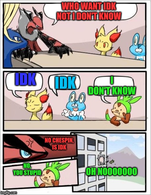 IDK | WHO WANT IDK NOT I DON'T KNOW; IDK; IDK; I DON'T KNOW; NO CHESPIN, IS IDK; NO, YOU STUPID; OH NOOOOOOO | image tagged in pokemon board meeting | made w/ Imgflip meme maker