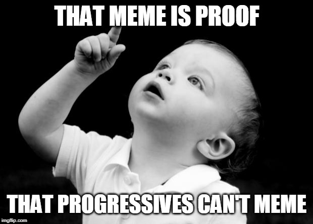 babay pointing up | THAT MEME IS PROOF THAT PROGRESSIVES CAN'T MEME | image tagged in babay pointing up | made w/ Imgflip meme maker