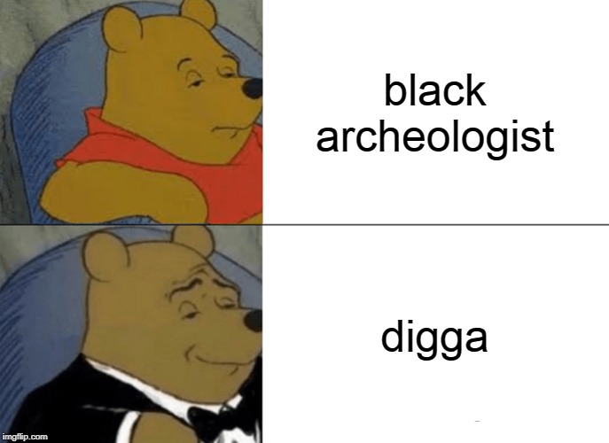 Tuxedo Winnie The Pooh Meme | black archeologist; digga | image tagged in memes,tuxedo winnie the pooh | made w/ Imgflip meme maker
