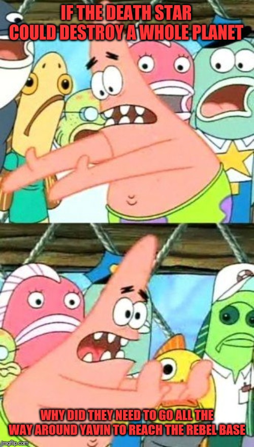 Put It Somewhere Else Patrick Meme | IF THE DEATH STAR COULD DESTROY A WHOLE PLANET WHY DID THEY NEED TO GO ALL THE WAY AROUND YAVIN TO REACH THE REBEL BASE | image tagged in memes,put it somewhere else patrick | made w/ Imgflip meme maker