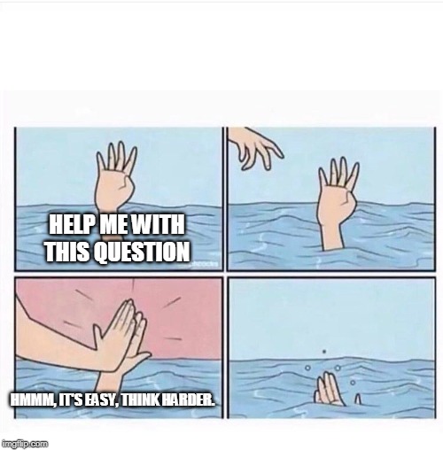 Drowning highfive | HELP ME WITH THIS QUESTION; HMMM, IT'S EASY, THINK HARDER. | image tagged in drowning highfive | made w/ Imgflip meme maker