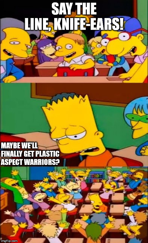 say the line bart! simpsons | SAY THE LINE, KNIFE-EARS! MAYBE WE'LL FINALLY GET PLASTIC ASPECT WARRIORS? | image tagged in say the line bart simpsons | made w/ Imgflip meme maker