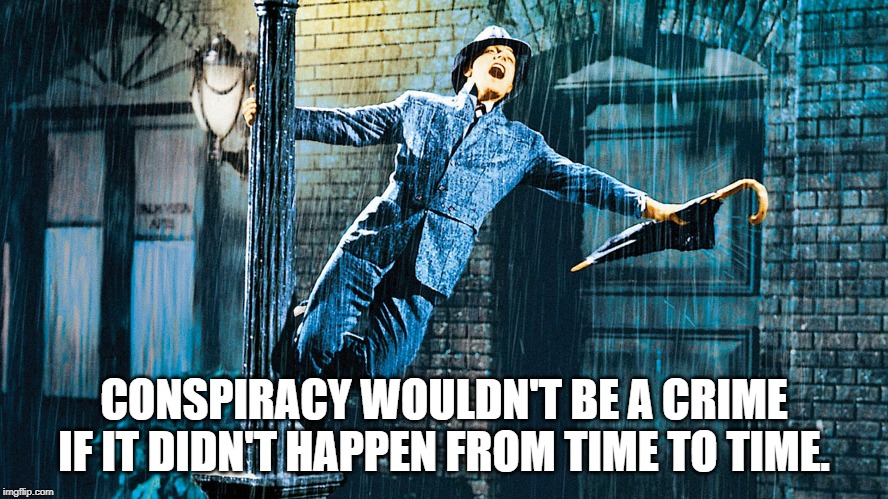 It Happens | CONSPIRACY WOULDN'T BE A CRIME IF IT DIDN'T HAPPEN FROM TIME TO TIME. | image tagged in singing in the rain | made w/ Imgflip meme maker