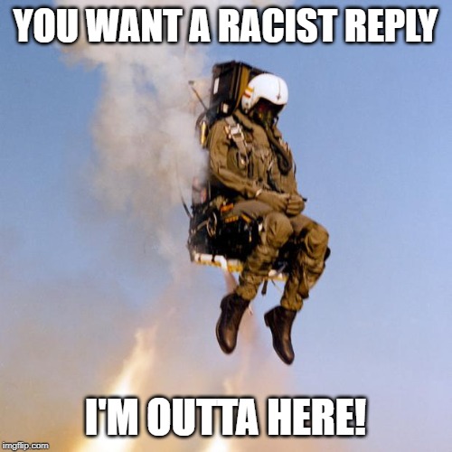 Ejection Seat Rocket Man | YOU WANT A RACIST REPLY I'M OUTTA HERE! | image tagged in ejection seat rocket man | made w/ Imgflip meme maker