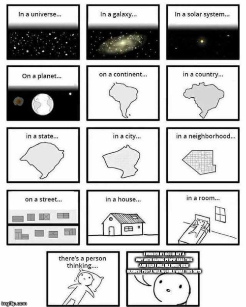 in a universe in a galaxy person thinking | I WONDER IF I COULD GET A WAY WITH HAVING PEOPLE READ THIS AND THEN I WILL GET MORE VIEW BECAUSE PEOPLE WILL WONDER WHAT THIS SAYS | image tagged in in a universe in a galaxy person thinking | made w/ Imgflip meme maker