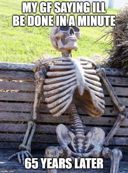 Waiting Skeleton | MY GF SAYING ILL BE DONE IN A MINUTE; 65 YEARS LATER | image tagged in memes,waiting skeleton | made w/ Imgflip meme maker
