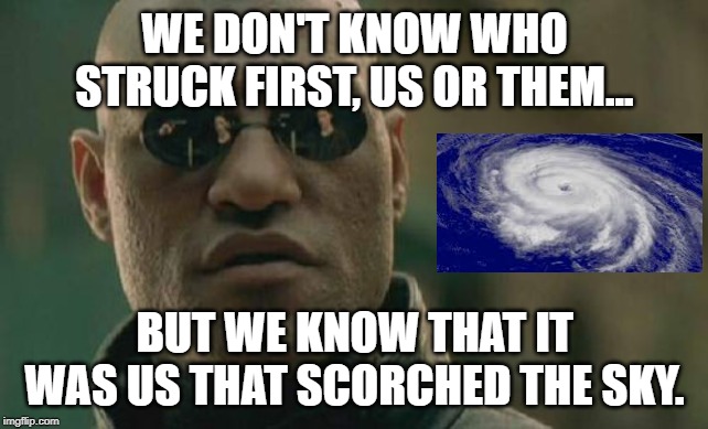 Matrix Morpheus Meme | WE DON'T KNOW WHO STRUCK FIRST, US OR THEM... BUT WE KNOW THAT IT WAS US THAT SCORCHED THE SKY. | image tagged in memes,matrix morpheus | made w/ Imgflip meme maker