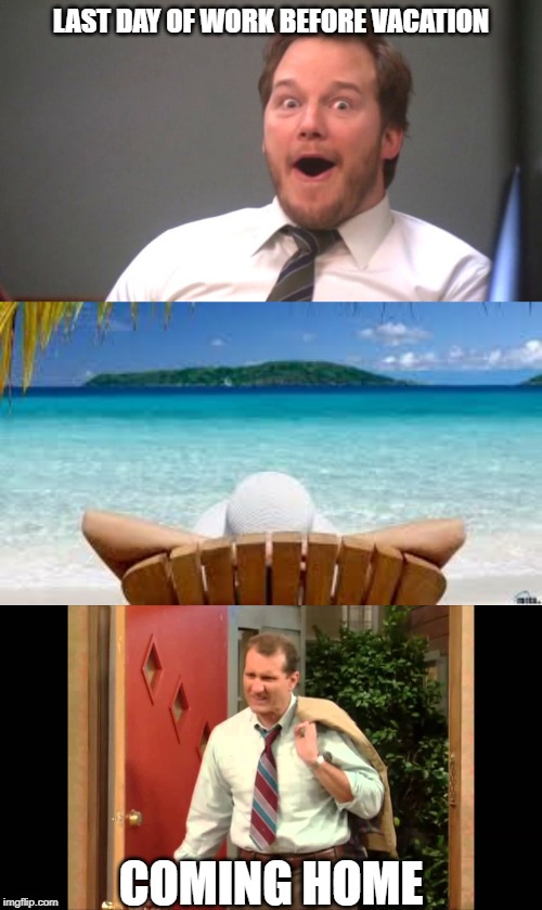 LAST DAY OF WORK BEFORE VACATION; COMING HOME | image tagged in chris pratt happy,vacation beach,al bundy coming home | made w/ Imgflip meme maker