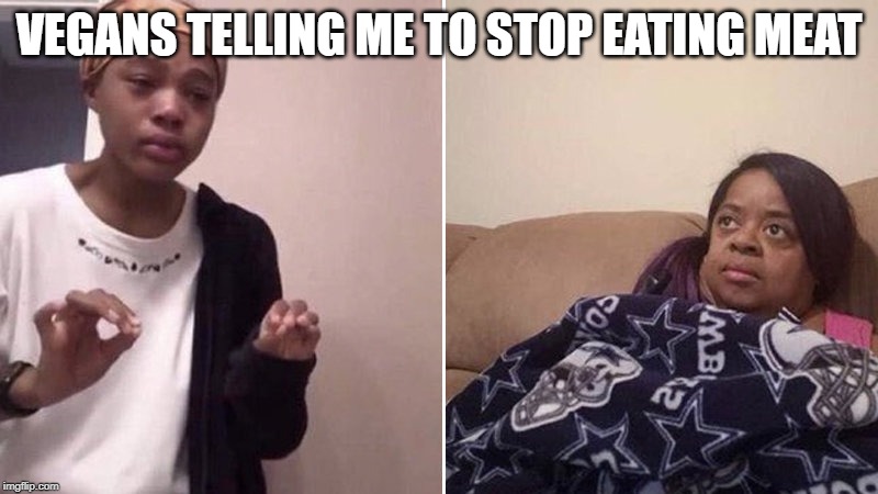 Me explaining to my mom | VEGANS TELLING ME TO STOP EATING MEAT | image tagged in me explaining to my mom | made w/ Imgflip meme maker