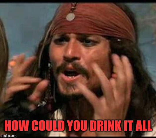 Why is the rum gone? | HOW COULD YOU DRINK IT ALL | image tagged in why is the rum gone | made w/ Imgflip meme maker