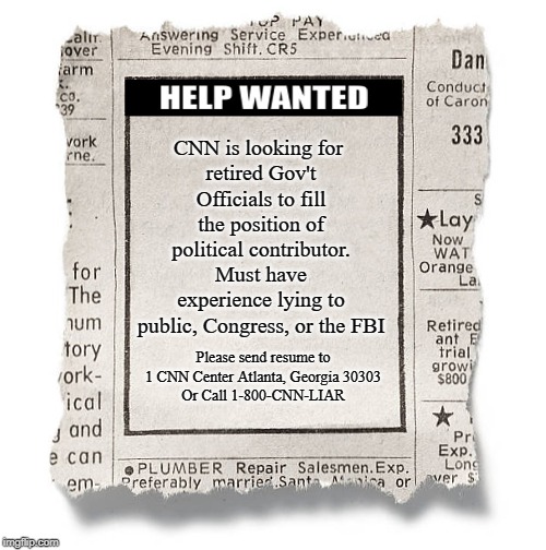 CNN Help Wanted | CNN is looking for 
retired Gov't Officials to fill the position of political contributor.
Must have experience lying to public, Congress, or the FBI; Please send resume to
1 CNN Center Atlanta, Georgia 30303
Or Call 1-800-CNN-LIAR | image tagged in cnn,help wanted | made w/ Imgflip meme maker