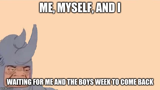 Me and the Boys Just Me | ME, MYSELF, AND I; WAITING FOR ME AND THE BOYS WEEK TO COME BACK | image tagged in me and the boys just me | made w/ Imgflip meme maker