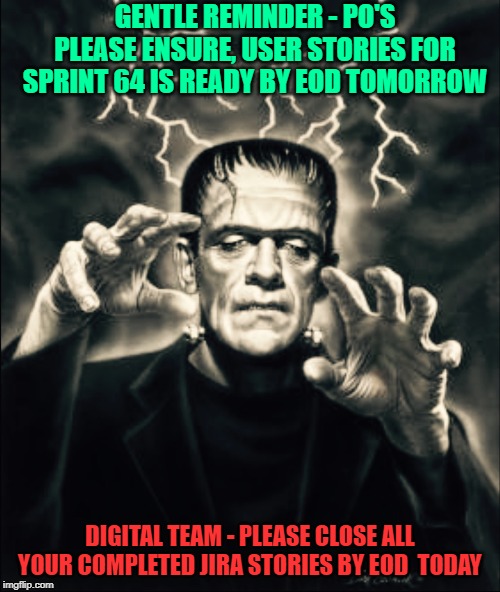 Frankenstein  | GENTLE REMINDER - PO'S PLEASE ENSURE, USER STORIES FOR SPRINT 64 IS READY BY EOD TOMORROW; DIGITAL TEAM - PLEASE CLOSE ALL YOUR COMPLETED JIRA STORIES BY EOD  TODAY | image tagged in frankenstein | made w/ Imgflip meme maker
