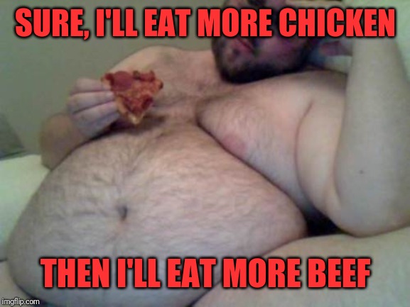 fat man | SURE, I'LL EAT MORE CHICKEN THEN I'LL EAT MORE BEEF | image tagged in fat man | made w/ Imgflip meme maker