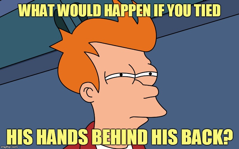 WHAT WOULD HAPPEN IF YOU TIED HIS HANDS BEHIND HIS BACK? | made w/ Imgflip meme maker