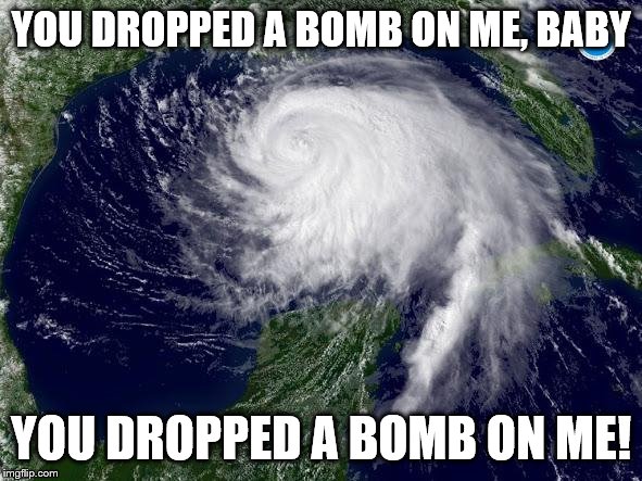 hurricane  | YOU DROPPED A BOMB ON ME, BABY; YOU DROPPED A BOMB ON ME! | image tagged in hurricane | made w/ Imgflip meme maker