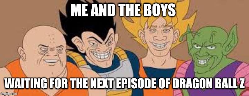 Me and The Dragon Boys! | ME AND THE BOYS; WAITING FOR THE NEXT EPISODE OF DRAGON BALL Z | image tagged in dragon ball boys | made w/ Imgflip meme maker