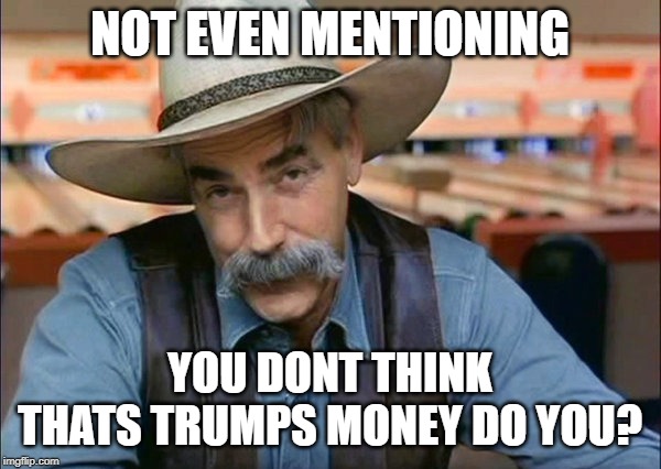 Sam Elliott special kind of stupid | NOT EVEN MENTIONING YOU DONT THINK THATS TRUMPS MONEY DO YOU? | image tagged in sam elliott special kind of stupid | made w/ Imgflip meme maker