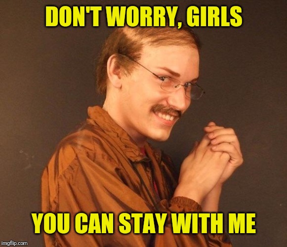 Creepy guy | DON'T WORRY, GIRLS YOU CAN STAY WITH ME | image tagged in creepy guy | made w/ Imgflip meme maker