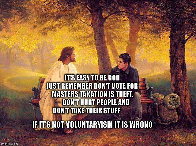 jesus and boy | IT'S EASY TO BE GOD JUST REMEMBER DON'T VOTE FOR MASTERS TAXATION IS THEFT.       DON'T HURT PEOPLE AND DON'T TAKE THEIR STUFF; IF IT'S NOT VOLUNTARYISM IT IS WRONG | image tagged in jesus and boy | made w/ Imgflip meme maker