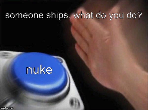 Blank Nut Button | someone ships. what do you do? nuke | image tagged in memes,blank nut button | made w/ Imgflip meme maker