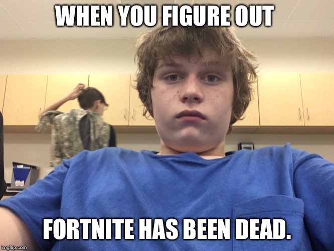 Dis is 2019 | WHEN YOU FIGURE OUT; FORTNITE HAS BEEN DEAD. | image tagged in dis is 2019 | made w/ Imgflip meme maker