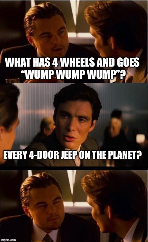 Inception Meme | WHAT HAS 4 WHEELS AND GOES 
“WUMP WUMP WUMP”? EVERY 4-DOOR JEEP ON THE PLANET? | image tagged in memes,inception | made w/ Imgflip meme maker