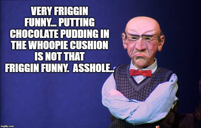 Whoopie Cushion | VERY FRIGGIN FUNNY... PUTTING CHOCOLATE PUDDING IN THE WHOOPIE CUSHION IS NOT THAT FRIGGIN FUNNY.  ASSHOLE.. | image tagged in jeff dunham walter,whoopie cushion,poop,walter,grumpy | made w/ Imgflip meme maker