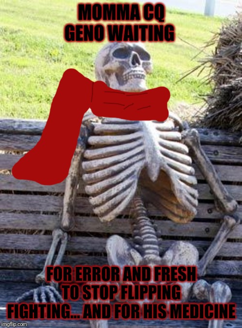 Waiting Skeleton Meme | MOMMA CQ GENO WAITING; FOR ERROR AND FRESH TO STOP FLIPPING FIGHTING... AND FOR HIS MEDICINE | image tagged in memes,waiting skeleton | made w/ Imgflip meme maker