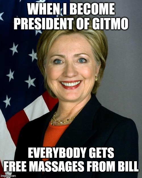 Hillary Clinton Meme | WHEN I BECOME PRESIDENT OF GITMO; EVERYBODY GETS FREE MASSAGES FROM BILL | image tagged in memes,hillary clinton | made w/ Imgflip meme maker