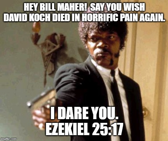 Say That Again I Dare You Meme | HEY BILL MAHER!  SAY YOU WISH DAVID KOCH DIED IN HORRIFIC PAIN AGAIN. I DARE YOU.
EZEKIEL 25:17 | image tagged in memes,say that again i dare you | made w/ Imgflip meme maker