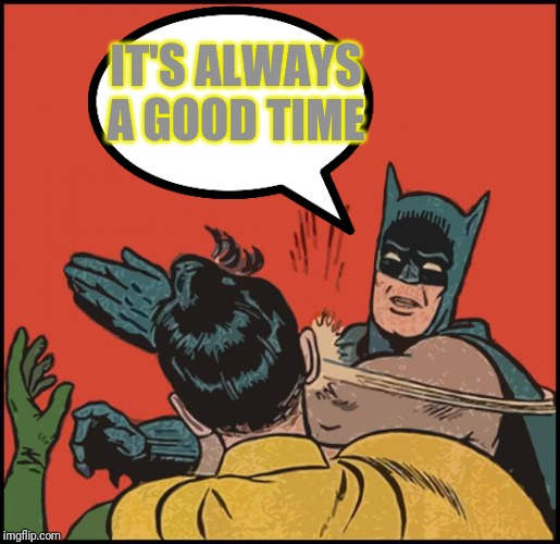 batman slapping robin no bubbles | IT'S ALWAYS A GOOD TIME | image tagged in batman slapping robin no bubbles | made w/ Imgflip meme maker