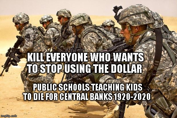 Military  | KILL EVERYONE WHO WANTS TO STOP USING THE DOLLAR; PUBLIC SCHOOLS TEACHING KIDS TO DIE FOR CENTRAL BANKS 1920-2020 | image tagged in military | made w/ Imgflip meme maker