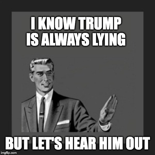 Kill Yourself Guy | I KNOW TRUMP IS ALWAYS LYING; BUT LET'S HEAR HIM OUT | image tagged in memes,kill yourself guy | made w/ Imgflip meme maker