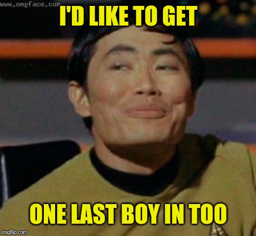 sulu | I'D LIKE TO GET ONE LAST BOY IN TOO | image tagged in sulu | made w/ Imgflip meme maker