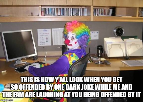 clown computer | THIS IS HOW Y'ALL LOOK WHEN YOU GET SO OFFENDED BY ONE DARK JOKE WHILE ME AND THE FAM ARE LAUGHING AT YOU BEING OFFENDED BY IT | image tagged in clown computer | made w/ Imgflip meme maker