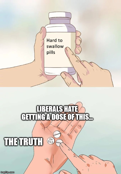 Hard To Swallow Pills Meme | LIBERALS HATE GETTING A DOSE OF THIS... THE TRUTH | image tagged in memes,hard to swallow pills | made w/ Imgflip meme maker