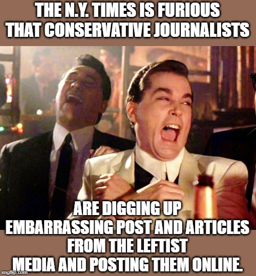 Their OP-ED says it is "unfair" | THE N.Y. TIMES IS FURIOUS THAT CONSERVATIVE JOURNALISTS; ARE DIGGING UP EMBARRASSING POST AND ARTICLES FROM THE LEFTIST MEDIA AND POSTING THEM ONLINE. | image tagged in memes,good fellas hilarious | made w/ Imgflip meme maker