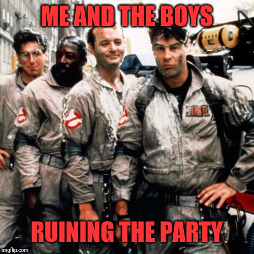 Ghostbusters  | ME AND THE BOYS RUINING THE PARTY | image tagged in ghostbusters | made w/ Imgflip meme maker