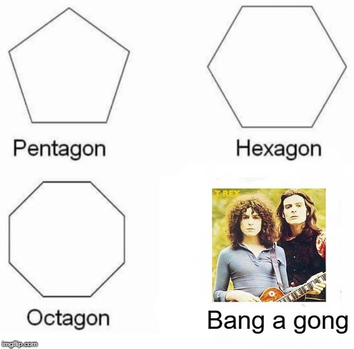 Pentagon Hexagon Octagon Meme | Bang a gong | image tagged in memes,pentagon hexagon octagon | made w/ Imgflip meme maker