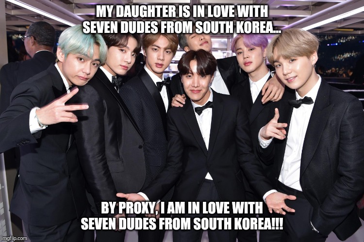 BTS - Fans with Love | MY DAUGHTER IS IN LOVE WITH SEVEN DUDES FROM SOUTH KOREA... BY PROXY, I AM IN LOVE WITH SEVEN DUDES FROM SOUTH KOREA!!! | image tagged in bts,bangtan boys,bangtan,bullet proof boy scouts,beyond the scene,south korea | made w/ Imgflip meme maker