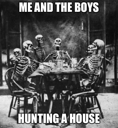 Skeletons  | ME AND THE BOYS; HUNTING A HOUSE | image tagged in skeletons | made w/ Imgflip meme maker