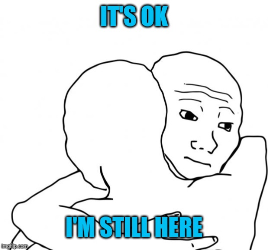 I Know That Feel Bro Meme | IT'S OK I'M STILL HERE | image tagged in memes,i know that feel bro | made w/ Imgflip meme maker