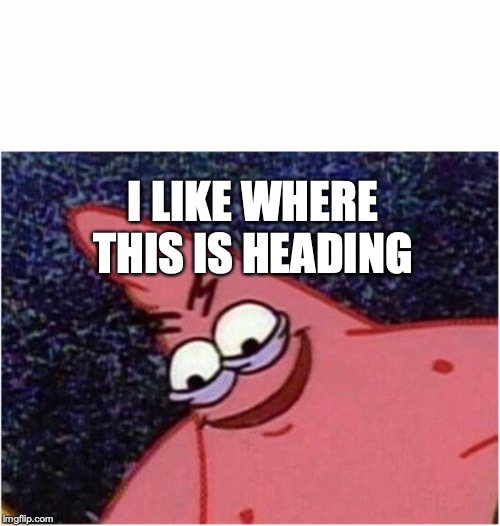 Savage Patrick | I LIKE WHERE THIS IS HEADING | image tagged in savage patrick | made w/ Imgflip meme maker