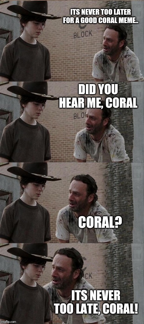 It's never too late, Coral | ITS NEVER TOO LATER FOR A GOOD CORAL MEME.. DID YOU HEAR ME, CORAL; CORAL? ITS NEVER TOO LATE, CORAL! | image tagged in memes,rick and carl long | made w/ Imgflip meme maker
