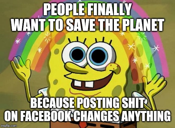 I believe my friends are retarded... Lots of photos of a fire and no one actually giving money to help putting it down. | PEOPLE FINALLY WANT TO SAVE THE PLANET; BECAUSE POSTING SHIT ON FACEBOOK CHANGES ANYTHING | image tagged in memes,imagination spongebob | made w/ Imgflip meme maker